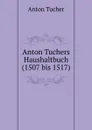 Anton Tuchers Haushaltbuch(1507 bis 1517) - Anton Tucher