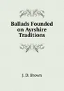 Ballads Founded on Ayrshire Traditions - J.D. Brown