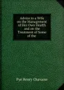 Advice to a Wife on the Management of Her Own Health and on the Treatment of Some of the - Pye Henry Chavasse