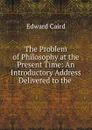 The Problem of Philosophy at the Present Time - Caird Edward