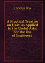 A Practical Treatise on Heat, as Applied to the Useful Arts - Thomas Box