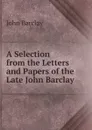 A Selection from the Letters and Papers of the Late John Barclay - John Barclay