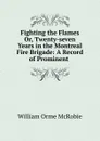 Fighting the Flames. Or, Twenty-seven Years in the Montreal Fire Brigade - William Orme McRobie