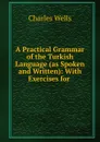 A Practical Grammar of the Turkish Language (as Spoken and Written) - Charles Wells