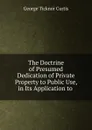The Doctrine of Presumed Dedication of Private Property to Public Use, in Its Application to - Curtis George Ticknor