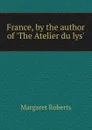 France, by the author of .The Atelier du lys.. - Margaret Roberts