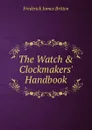 The Watch . Clockmakers. Handbook - Frederick James Britten