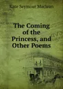 The Coming of the Princess. And other Poems - Kate Seymour Maclean