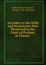 An Index to the Wills and Inventories Now Preserved in the Court of Probate, at Chester - J. P. Earwaker