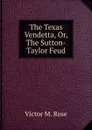 The Texas Vendetta. Or, The Sutton-Taylor Feud - Victor M. Rose