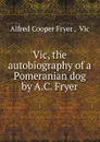 Vic, the autobiography of a Pomeranian dog by A.C. Fryer. - Alfred Cooper Fryer