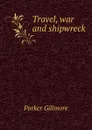 Travel, war and shipwreck - Gillmore Parker