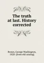 The truth at last. History corrected - George Washington Brown