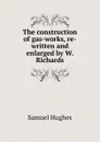 The construction of gas-works, re-written and enlarged by W. Richards - Samuel Hughes