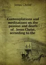 Contemplations and meditations on the passion and death of Jesus Christ, according to the - Christ Jesus