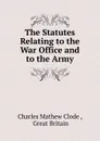 The Statutes Relating to the War Office and to the Army - Charles Mathew Clode