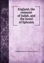 England, the remnant of Judah, and the Israel of Ephraim - Frederick Robert Augustus Glover