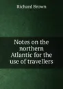Notes on the northern Atlantic for the use of travellers - Richard Brown