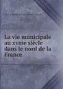 La vie municipale au xvme siecle dans le nord de la France - Louis Marie Albéric de Calonne d'Avesne