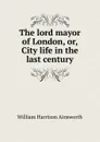 The lord mayor of London. Or, City life in the last century - Ainsworth William Harrison