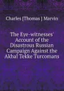 The Eye-witnesses. Account of the Disastrous Russian Campaign Against the Akhal Tekke Turcomans - Charles Thomas Marvin