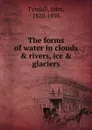 The forms of water in clouds . rivers, ice . glaciers - John Tyndall
