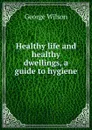 Healthy life and healthy dwellings, a guide to hygiene - George Wilson