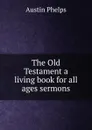 The Old Testament a living book for all ages sermons. - Austin Phelps