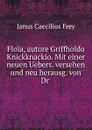 Floia, autore Griffholdo Knickknackio. Mit einer neuen Uebers. versehen und neu herausg. von Dr - Janus Caecilius Frey