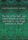 The lay of the bell. And other ballads in Germ. and Engl. - Johann Christoph Friedrich von Schiller