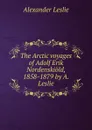 The Arctic voyages of Adolf Erik Nordenskiold, 1858-1879 by A. Leslie. - Alexander Leslie