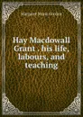 Hay Macdowall Grant his life, labours, and teaching - Margaret Maria Gordon