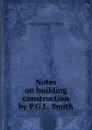 Notes on building construction by P.G.L. Smith. - Percy Gaillemard L. Smith