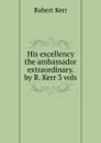 His excellency the ambassador extraordinary. by R. Kerr 3 vols - Robert Kerr
