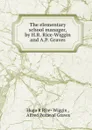 The elementary school manager, by H.R. Rice-Wiggin and A.P. Graves - Hugo R. Rice-Wiggin