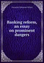 Banking reform, an essay on prominent dangers - Alexander Johnstone Wilson