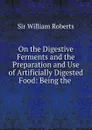 On the Digestive Ferments and the Preparation and Use of Artificially Digested Food - William Roberts