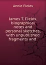James T. Fields, biographical notes and personal sketches - Fields Annie