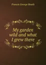 My garden wild and what I grew there - Heath Francis George