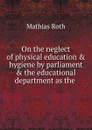 On the neglect of physical education . hygiene by parliament . the educational department as the - Mathias Roth