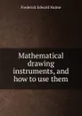 Mathematical drawing instruments, and how to use them - Frederick Edward Hulme