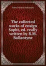 The collected works of ensign Sopht - R. M. Ballantyne