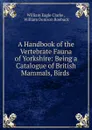 A Handbook of the Vertebrate Fauna of Yorkshire - William E. Clarke