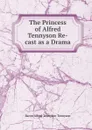 The Princess of Alfred Tennyson Re-cast as a Drama - Alfred Tennyson