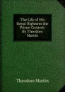The Life of His Royal Highness the Prince Consort - Theodore Martin