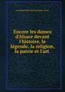 Encore les dames d.Alsace devant l.histoire, la legende, la religion, la patrie et l.art - François Noël le Roy de Sainte-Croix