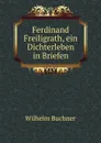 Ferdinand Freiligrath, ein Dichterleben in Briefen - Wilhelm Buchner