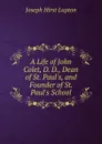 A Life of John Colet, D. D., Dean of St. Paul.s, and Founder of St. Paul.s School - Joseph Hirst Lupton