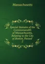 Special Statutes of the Commonwealth of Massachusetts, Relating to the City of Boston, Passed - Massachusetts