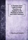 A Treatise Upon Cable Or Rope Traction, as Applied to the Working of Street. And other Railways - J. Bucknall Smith